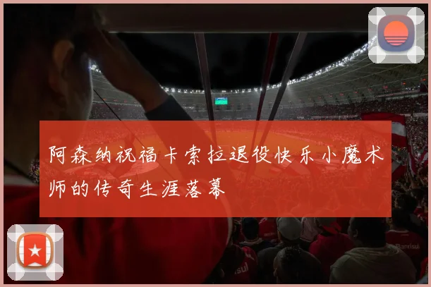 阿森纳祝福卡索拉退役快乐小魔术师的传奇生涯落幕