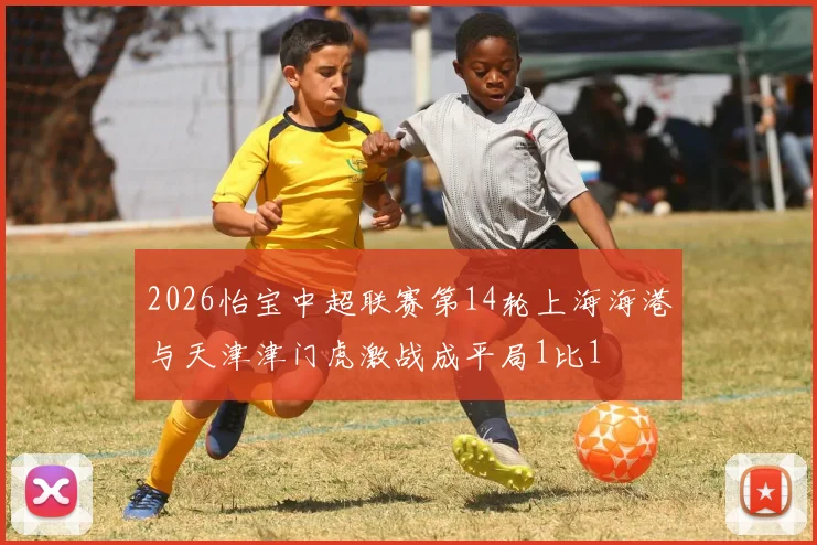 2026怡宝中超联赛第14轮上海海港与天津津门虎激战成平局1比1