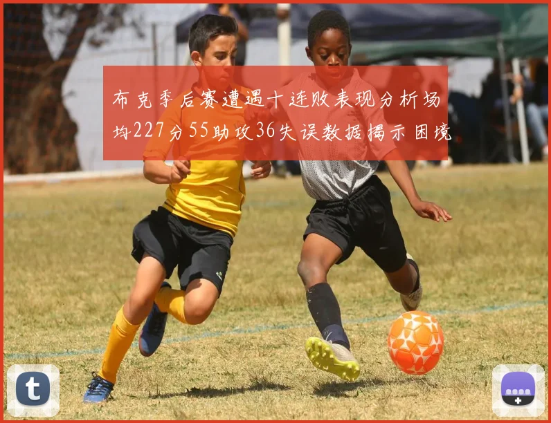 布克季后赛遭遇十连败表现分析场均227分55助攻36失误数据揭示困境