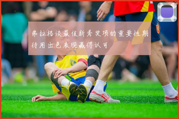 弗拉格谈最佳新秀奖项的重要性期待用出色表现赢得认可