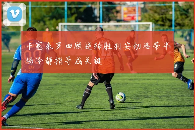 卡塞米罗回顾逆转胜利安切洛蒂半场冷静指导成关键