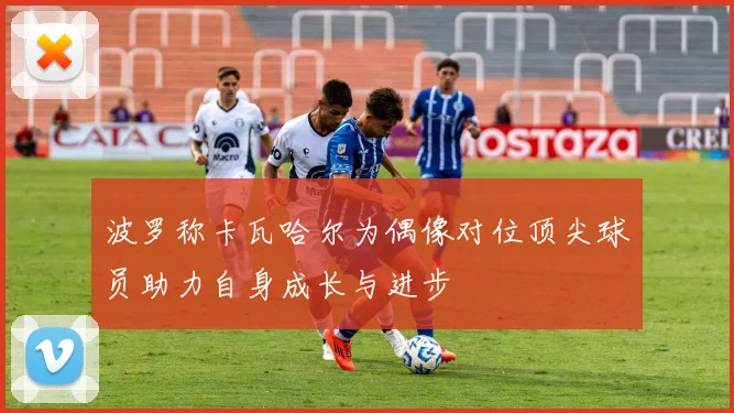波罗称卡瓦哈尔为偶像对位顶尖球员助力自身成长与进步