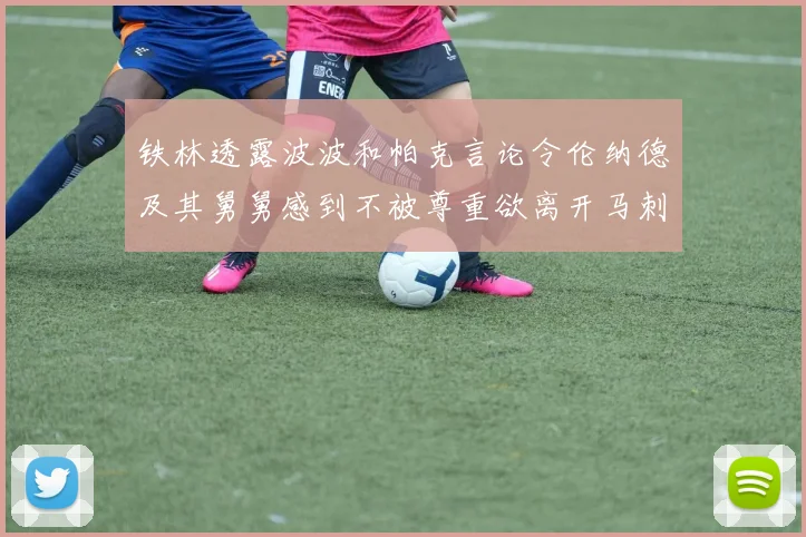 铁林透露波波和帕克言论令伦纳德及其舅舅感到不被尊重欲离开马刺