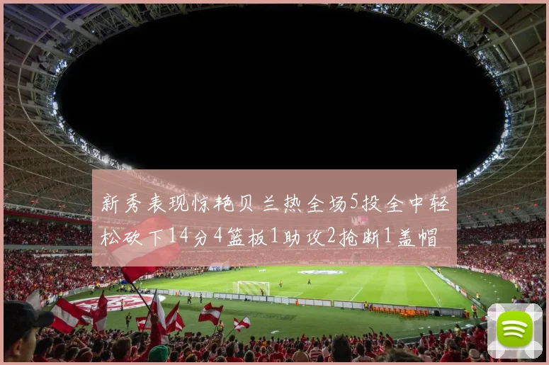 新秀表现惊艳贝兰热全场5投全中轻松砍下14分4篮板1助攻2抢断1盖帽