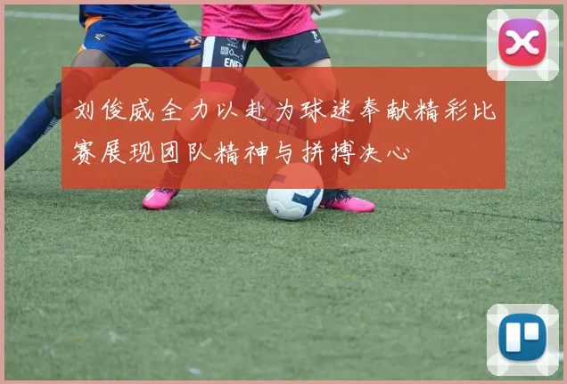 刘俊威全力以赴为球迷奉献精彩比赛展现团队精神与拼搏决心