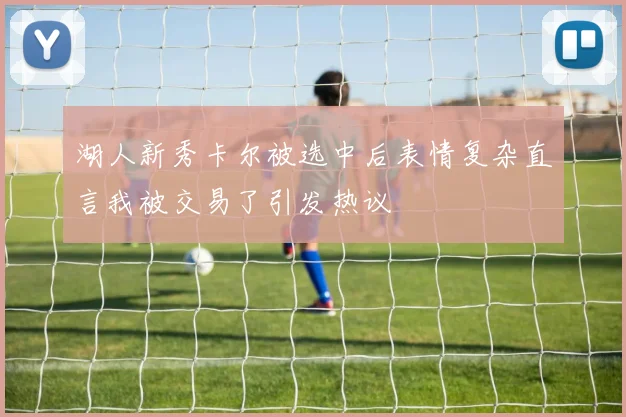 湖人新秀卡尔被选中后表情复杂直言我被交易了引发热议