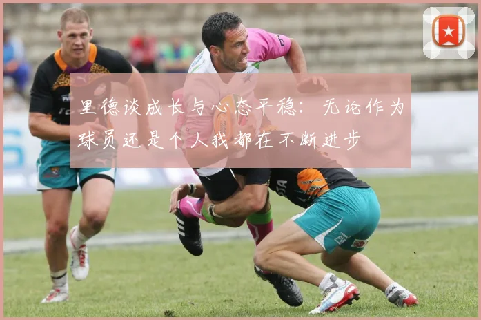 里德谈成长与心态平稳：无论作为球员还是个人我都在不断进步