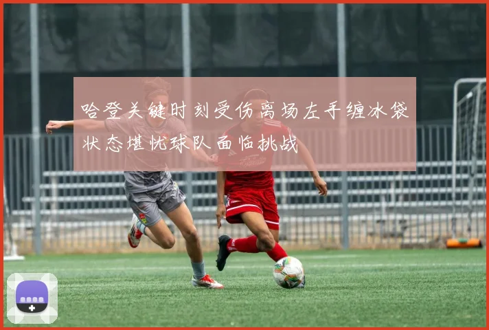 哈登关键时刻受伤离场左手缠冰袋状态堪忧球队面临挑战