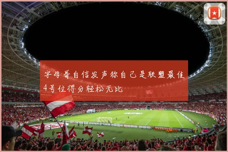 字母哥自信发声称自己是联盟最佳4号位得分轻松无比