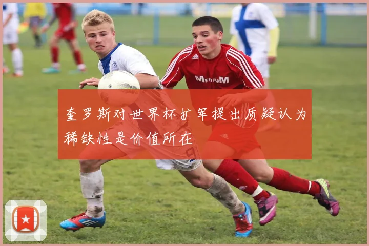 奎罗斯对世界杯扩军提出质疑认为稀缺性是价值所在