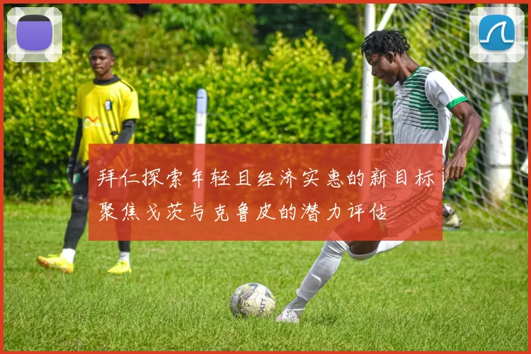 拜仁探索年轻且经济实惠的新目标聚焦戈茨与克鲁皮的潜力评估