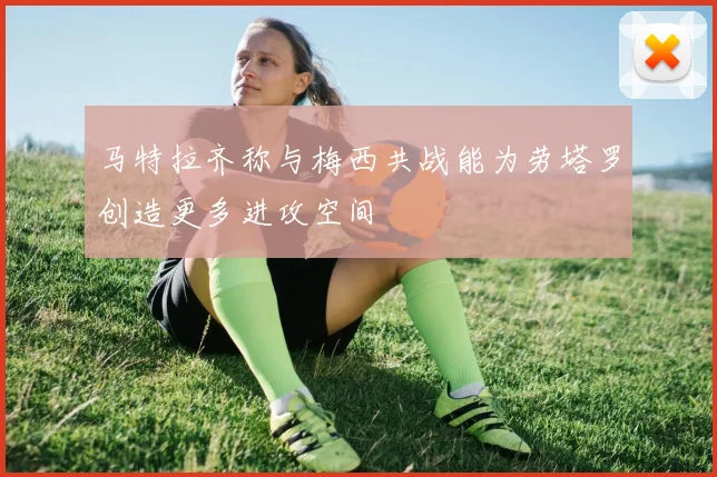 马特拉齐称与梅西共战能为劳塔罗创造更多进攻空间