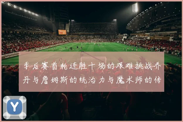 季后赛首轮连胜十场的艰难挑战乔丹与詹姆斯的统治力与魔术师的传奇之路