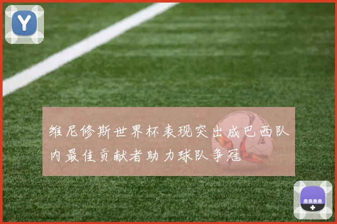 维尼修斯世界杯表现突出成巴西队内最佳贡献者助力球队争冠
