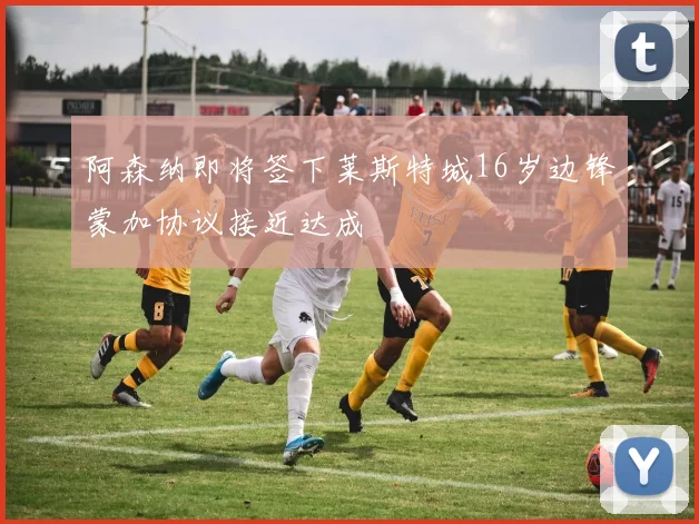 阿森纳即将签下莱斯特城16岁边锋蒙加协议接近达成