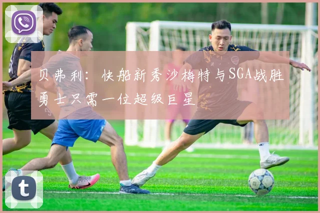 贝弗利：快船新秀沙梅特与SGA战胜勇士只需一位超级巨星
