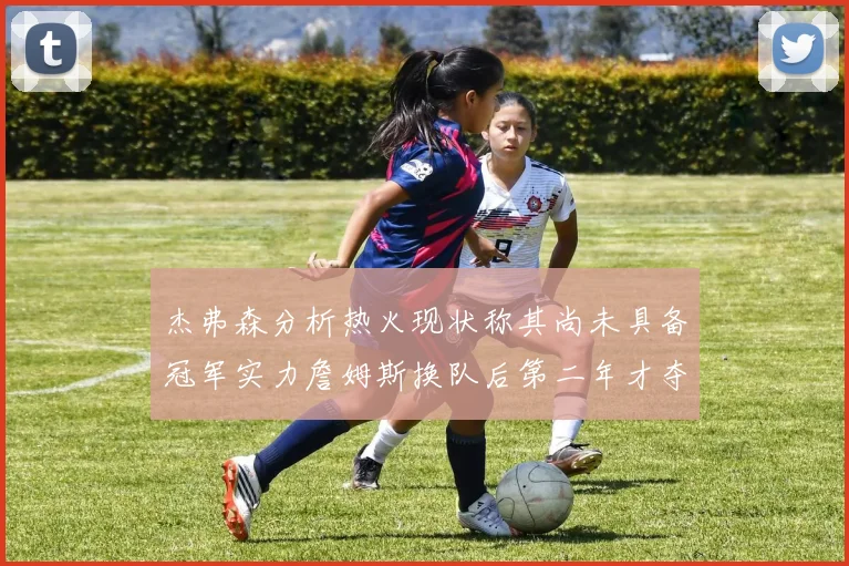 杰弗森分析热火现状称其尚未具备冠军实力詹姆斯换队后第二年才夺冠