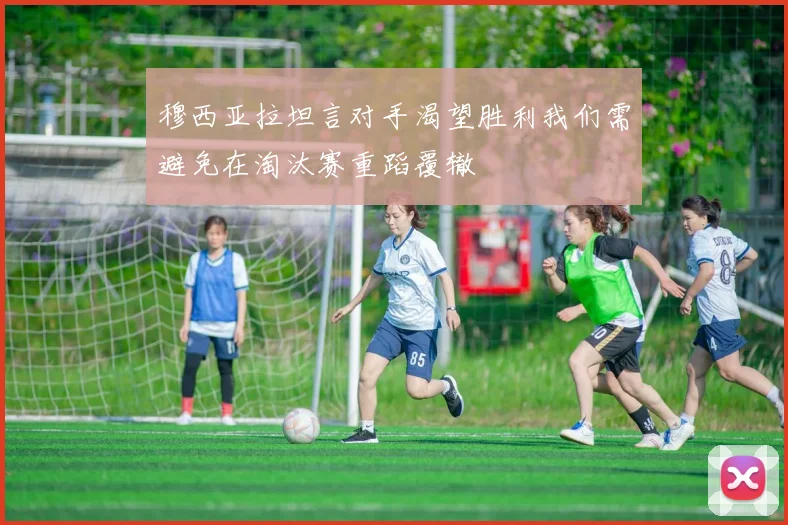 穆西亚拉坦言对手渴望胜利我们需避免在淘汰赛重蹈覆辙