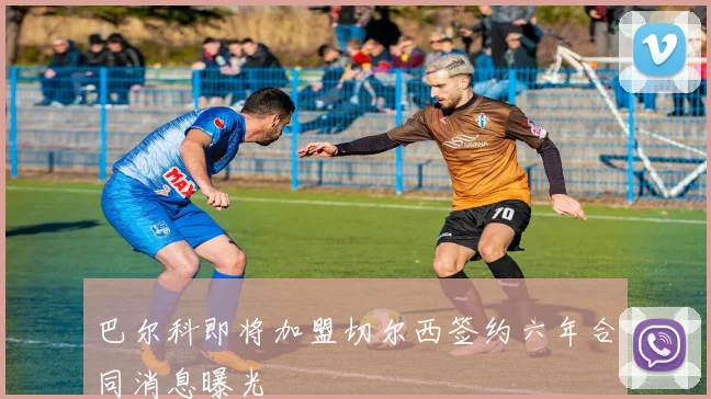 巴尔科即将加盟切尔西签约六年合同消息曝光