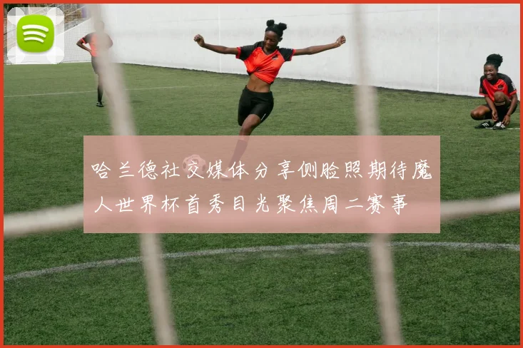 哈兰德社交媒体分享侧脸照期待魔人世界杯首秀目光聚焦周二赛事