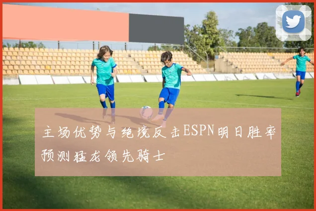 主场优势与绝境反击ESPN明日胜率预测猛龙领先骑士