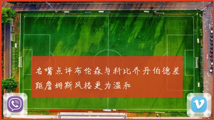 名嘴点评布伦森与科比乔丹伯德差距詹姆斯风格更为温和