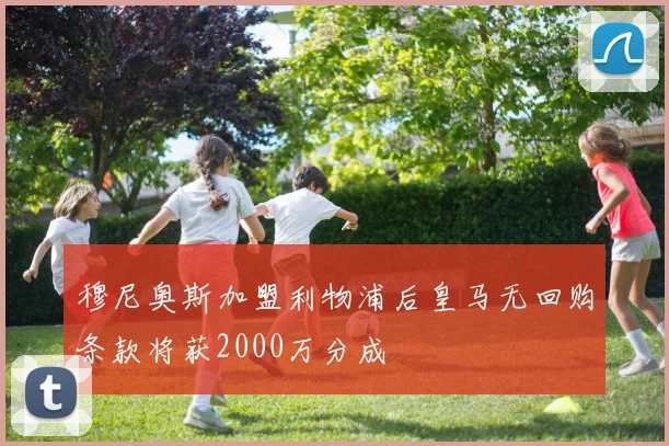穆尼奥斯加盟利物浦后皇马无回购条款将获2000万分成