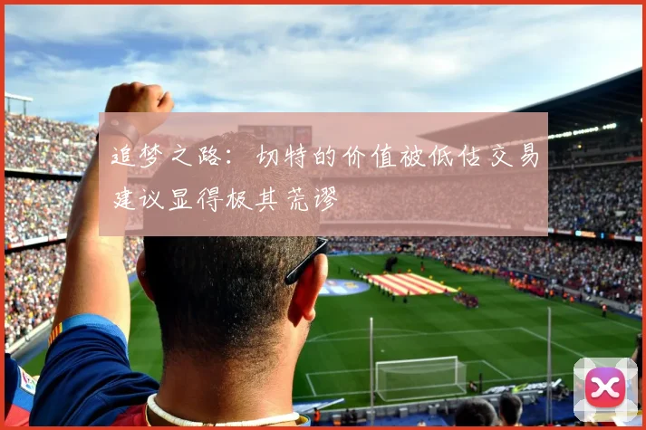 追梦之路：切特的价值被低估交易建议显得极其荒谬