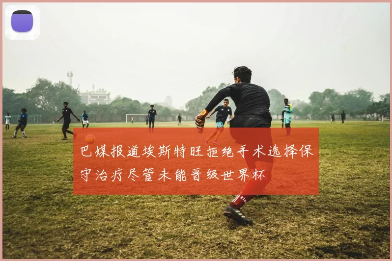 巴媒报道埃斯特旺拒绝手术选择保守治疗尽管未能晋级世界杯