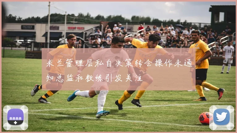 米兰管理层私自决策转会操作未通知总监和教练引发关注