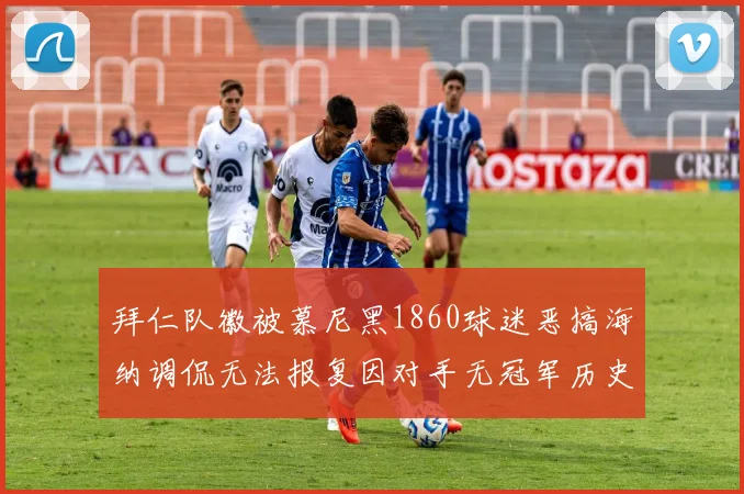 拜仁队徽被慕尼黑1860球迷恶搞海纳调侃无法报复因对手无冠军历史