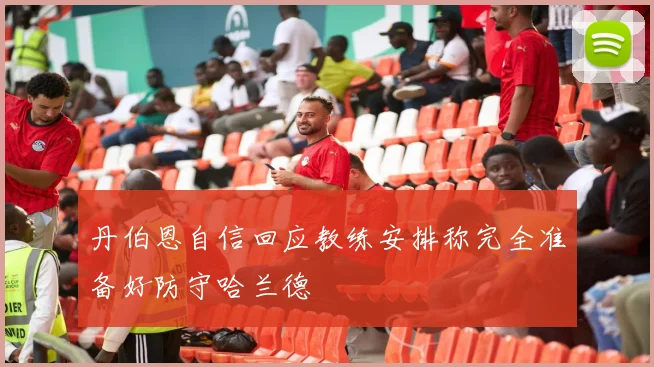 丹伯恩自信回应教练安排称完全准备好防守哈兰德