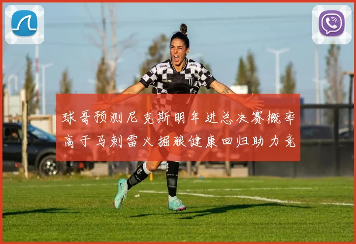 球哥预测尼克斯明年进总决赛概率高于马刺雷火掘狼健康回归助力竞争